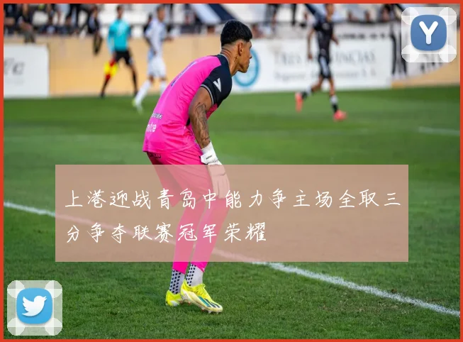 上港迎战青岛中能力争主场全取三分争夺联赛冠军荣耀