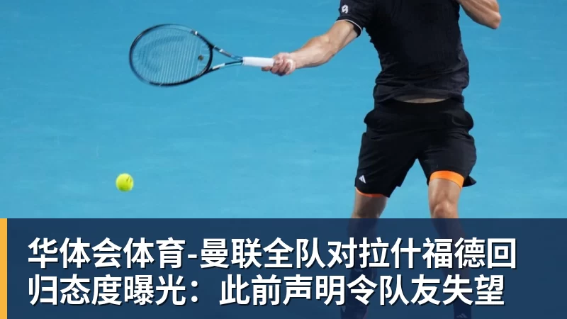 华体会体育-曼联全队对拉什福德回归态度曝光：此前声明令队友失望