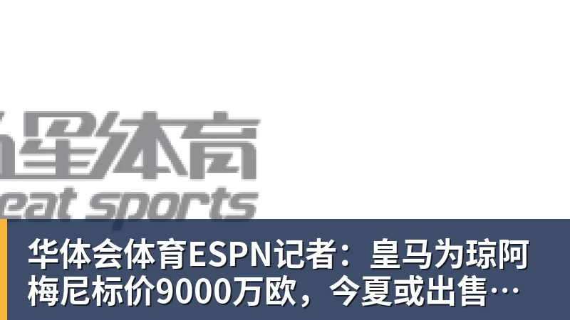 华体会体育ESPN记者：皇马为琼阿梅尼标价9000万欧，今夏或出售他；邮报：曼联未来数月可能会和B费进行新合同谈判