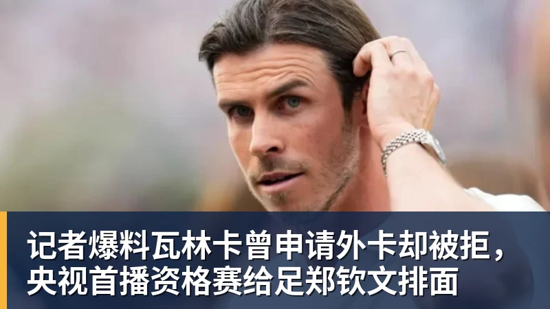 记者爆料瓦林卡曾申请外卡却被拒，央视首播资格赛给足郑钦文排面