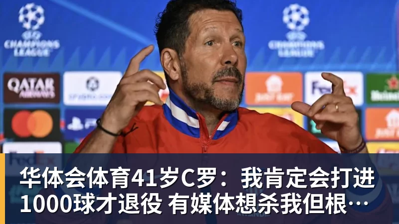 华体会体育41岁C罗:我肯定会打进1000球才退役 有媒体想杀我但根本没法做到