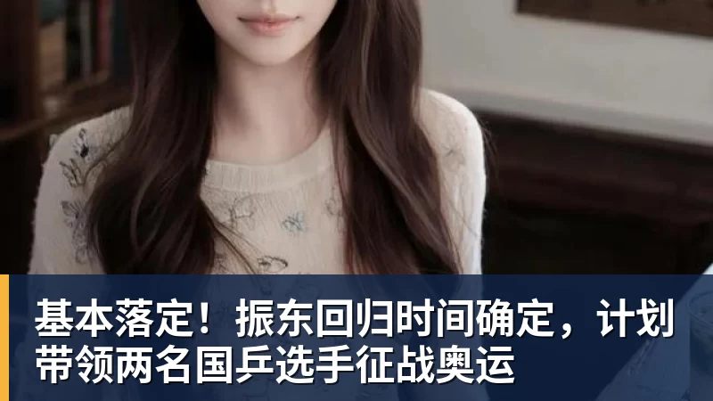 基本落定!振东回归时间确定,计划带领两名国乒选手征战奥运