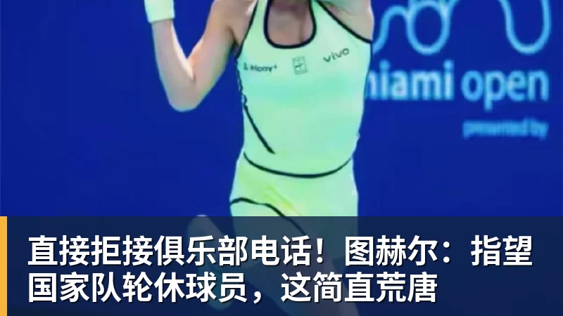 直接拒接俱乐部电话！图赫尔：指望国家队轮休球员，这简直荒唐
