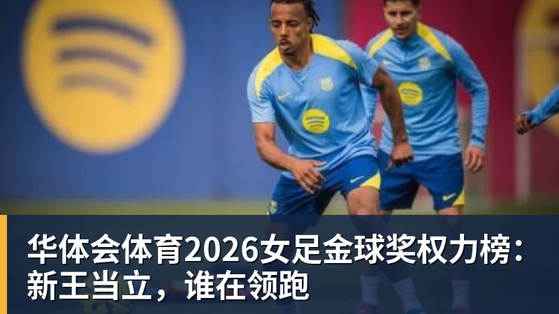 华体会体育2026女足金球奖权力榜：新王当立，谁在领跑