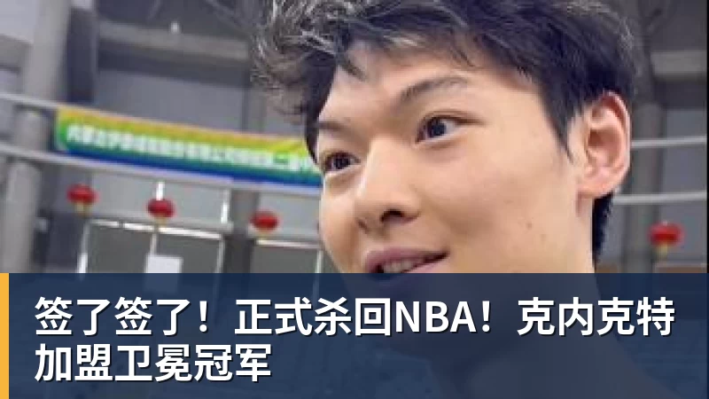 签了签了!正式杀回NBA!克内克特加盟卫冕冠军