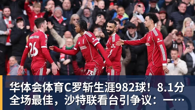 华体会体育C罗斩生涯982球！8.1分全场最佳，沙特联看台引争议：一大片空位