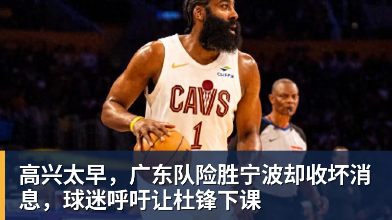 高兴太早,广东队险胜宁波却收坏消息,球迷呼吁让杜锋下课